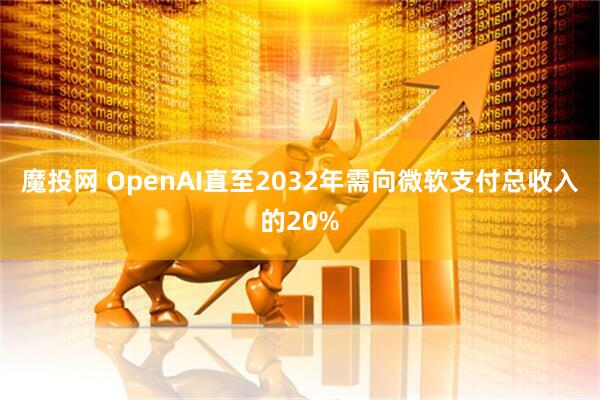 魔投网 OpenAI直至2032年需向微软支付总收入的20%