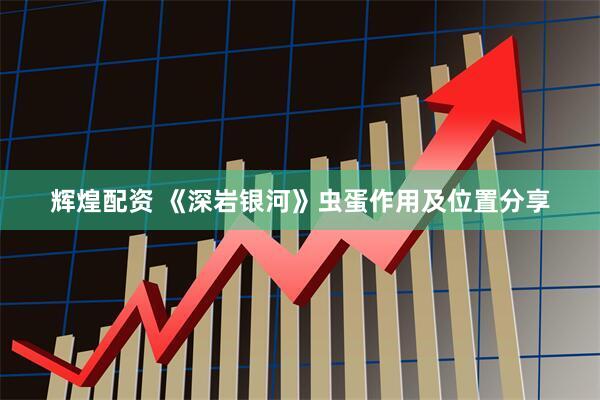 辉煌配资 《深岩银河》虫蛋作用及位置分享
