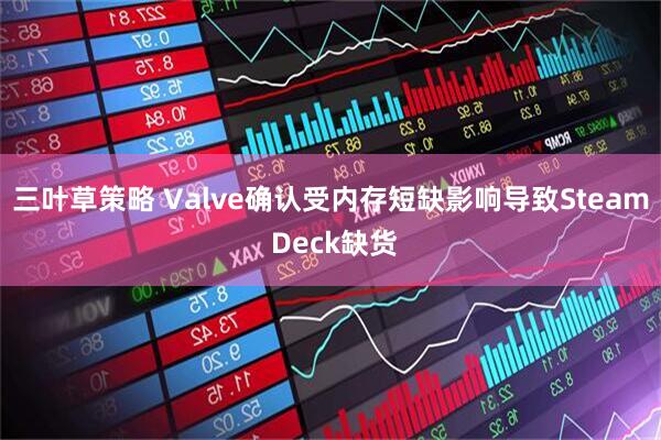 三叶草策略 Valve确认受内存短缺影响导致Steam Deck缺货