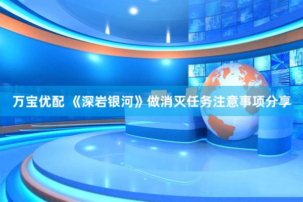 万宝优配 《深岩银河》做消灭任务注意事项分享