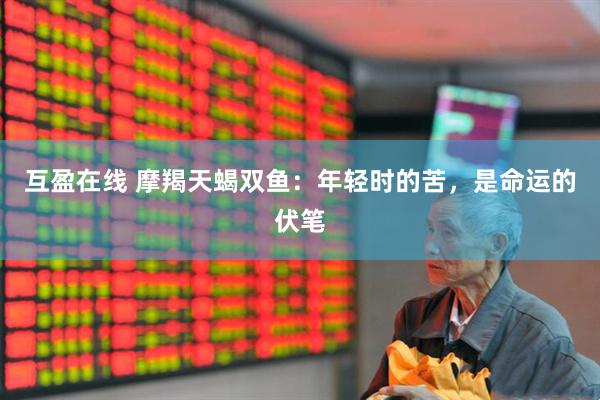 互盈在线 摩羯天蝎双鱼：年轻时的苦，是命运的伏笔