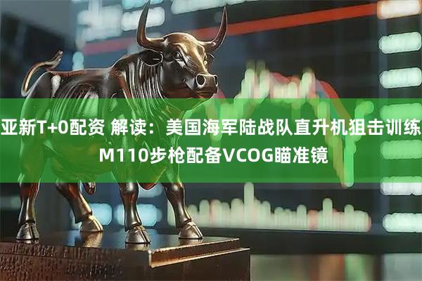 亚新T+0配资 解读：美国海军陆战队直升机狙击训练 M110步枪配备VCOG瞄准镜