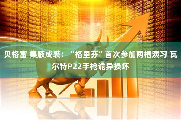 贝格富 集腋成裘：“格里芬”首次参加两栖演习 瓦尔特P22手枪诡异损坏