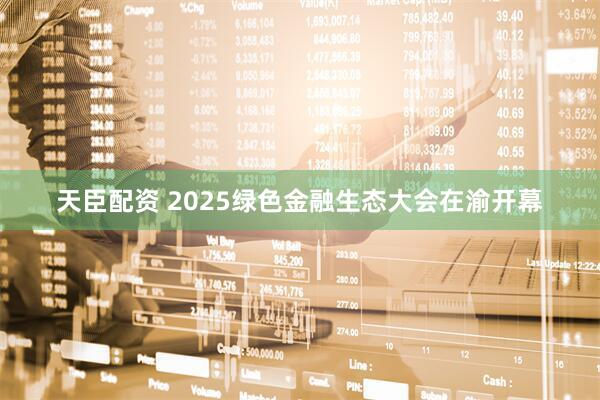 天臣配资 2025绿色金融生态大会在渝开幕