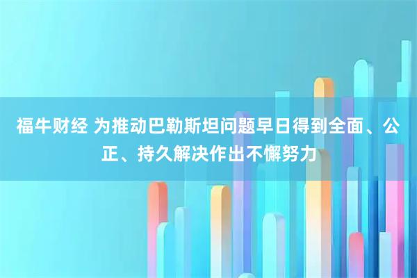 福牛财经 为推动巴勒斯坦问题早日得到全面、公正、持久解决作出不懈努力