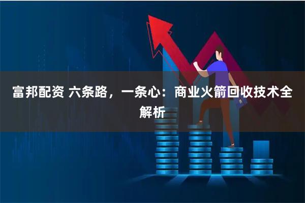富邦配资 六条路，一条心：商业火箭回收技术全解析
