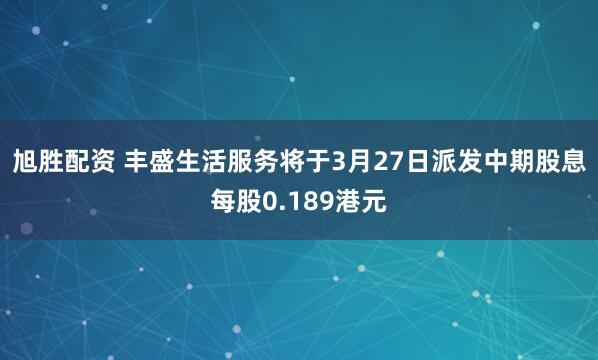 旭胜配资 丰盛生活服务将于3月27日派发中期股息每股0.189港元