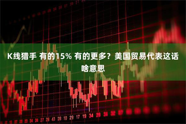 K线猎手 有的15% 有的更多？美国贸易代表这话啥意思