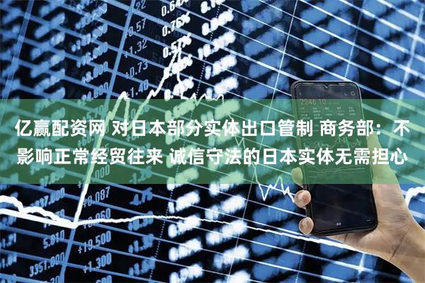 亿赢配资网 对日本部分实体出口管制 商务部：不影响正常经贸往来 诚信守法的日本实体无需担心