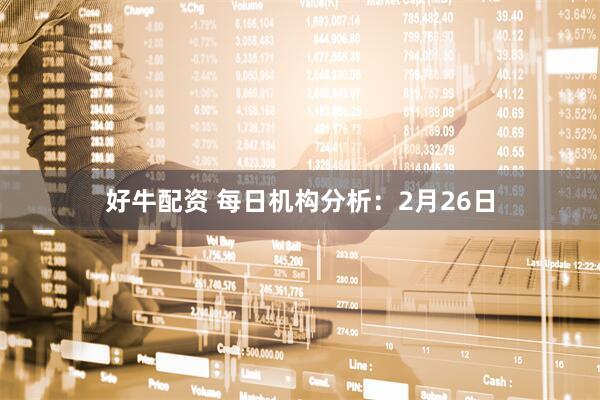好牛配资 每日机构分析：2月26日