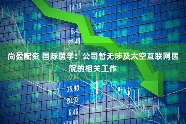 尚盈配资 国际医学：公司暂无涉及太空互联网医院的相关工作
