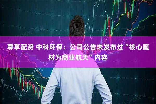 尊享配资 中科环保：公司公告未发布过“核心题材为商业航天”内容