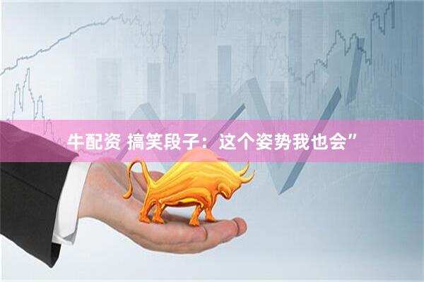 牛配资 搞笑段子：这个姿势我也会”