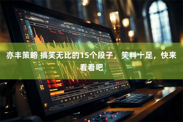亦丰策略 搞笑无比的15个段子，笑料十足，快来看看吧