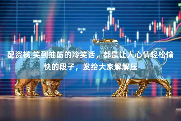 配资栈 笑到抽筋的冷笑话，都是让人心情轻松愉快的段子，发给大家解解压