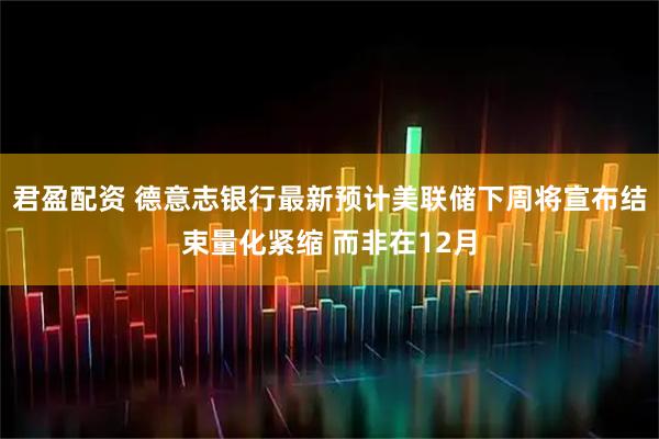 君盈配资 德意志银行最新预计美联储下周将宣布结束量化紧缩 而非在12月