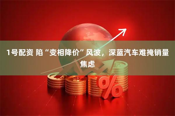1号配资 陷“变相降价”风波，深蓝汽车难掩销量焦虑