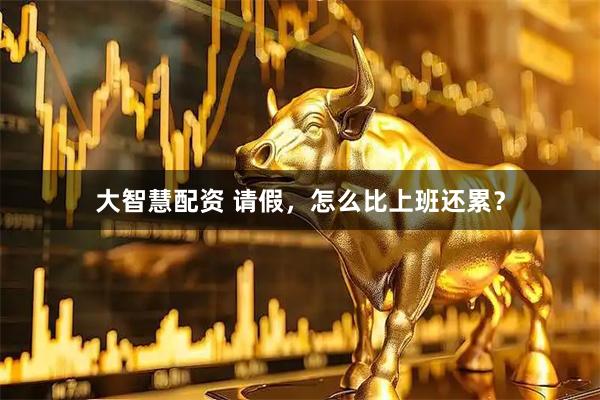 大智慧配资 请假，怎么比上班还累？