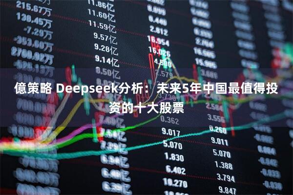 億策略 Deepseek分析：未来5年中国最值得投资的十大股票