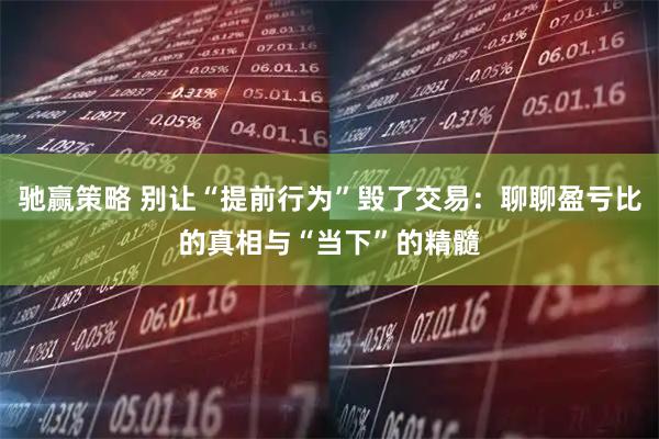 驰赢策略 别让“提前行为”毁了交易：聊聊盈亏比的真相与“当下”的精髓