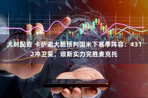 大财配资 卡萨诺大胆预判国米下赛季阵容：4312冲卫冕，琼斯实力完胜麦克托