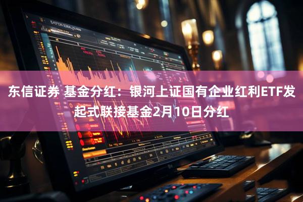东信证券 基金分红：银河上证国有企业红利ETF发起式联接基金2月10日分红
