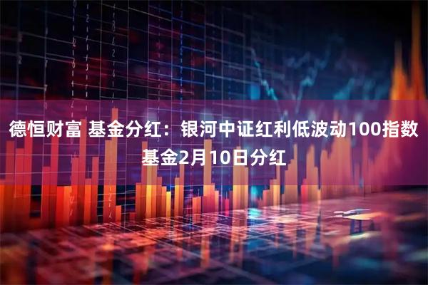 德恒财富 基金分红：银河中证红利低波动100指数基金2月10日分红