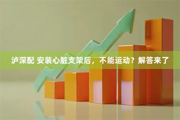 泸深配 安装心脏支架后，不能运动？解答来了
