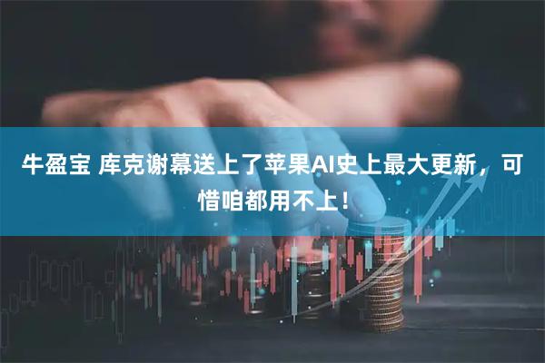 牛盈宝 库克谢幕送上了苹果AI史上最大更新，可惜咱都用不上！