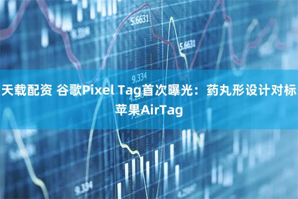 天载配资 谷歌Pixel Tag首次曝光：药丸形设计对标苹果AirTag